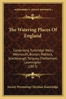 The Watering Places Of England: Comprising Tunbridge Wells, Weymouth, Buxton, Matlock, Scarborough, Torquay, Cheltenham, Leamington 1146321988 Book Cover