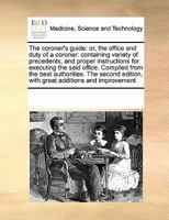 The Coroner's Guide: Or, the Office and Duty of a Coroner: Containing Variety of Precedents, and Proper Instructions for Executing the Said Office. ... Edition, With Great Additions and Improvement 0699140684 Book Cover