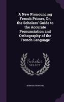 A New Pronouncing French Primer, Or, the Scholars' Guide to the Accurate Pronunciation and Orthography of the French Language ... - Primary Source Edi 1436742463 Book Cover
