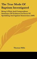 The True Mode Of Baptism Investigated: Being A Plain And Compendious Summary Of Evidences In Favor Of Sprinkling And Against Immersion 1165144700 Book Cover