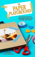 The Paper Playground: A Creative Guide to Scrapbook Paper Crafts for Kids and Adults: Papercraft Handbook for Junk Journaling, Scrapbooking, Origami, ... Card Making and Other Mixed Media Projects B0F47THNH7 Book Cover