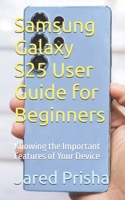 Samsung Galaxy S25 User Guide for Beginners: Knowing the Important Features of Your Device (Full Exploration of Your Galaxy devices) B0F8Q8PTTS Book Cover