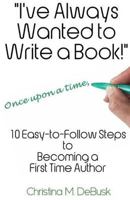 I've Always Wanted to Write a Book!: 10 Easy-To-Follow Steps to Becoming a First Time Author 1547297921 Book Cover