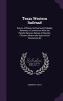 Texas Western Railroad: Survey of Route, Its Cost and Probable Revenue, in Connection with the Pacific Railway; Nature of Country, Climate, Mineral and Agricultural Resources, &c 1340955962 Book Cover