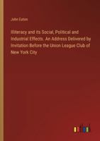 Illiteracy and its Social, Political and Industrial Effects. An Address Delivered by Invitation Before the Union League Club of New York City 3385311578 Book Cover