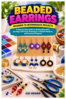 Beaded Earrings Beginner to Intermediate Projects: A Step by Step Guide to Making Beautiful Earrings with Easy Techniques, Creative Patterns, and Practical Projects B0HKGNSYHZ Book Cover