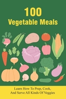 100 Vegetable Meals: Learn How To Prep, Cook, And Serve All Kinds Of Veggies: The Beginner'S Vegetarian Diet Plan B099N28RWY Book Cover