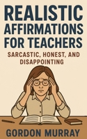 Realistic Affirmations for Teachers: A Sarcastic, Tongue-in-Cheek Guide to Surviving the Classroom with a Smile B0F9NR7Y3P Book Cover