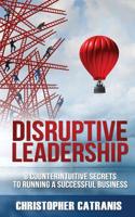 Disruptive Leadership: 8 Counterintuitive Secrets for Running a Successful Business 1943386463 Book Cover