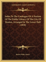 Index to the Catalogue of a Portion of the Public Library of the City of Boston, Arranged in the Lower Hall; 1858 1015245226 Book Cover