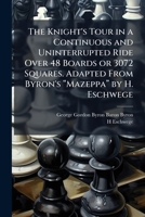 The Knight's Tour in a Continuous and Uninterrupted Ride Over 48 Boards or 3072 Squares. Adapted From Byron's â Mazeppaâ by H. Eschwege 1024291170 Book Cover
