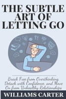The subtle art of letting go: Break Free from Overthinking, Detach with Confidence, and Move On from Unhealthy Relationships B0DZ2583WY Book Cover