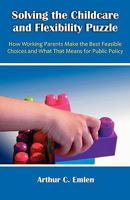 Solving the Childcare and Flexibility Puzzle: How Working Parents Make the Best Feasible Choices and What That Means for Public Policy 1599428687 Book Cover