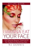 I Wanna Eat Your Face: 100 Natural Beauty Treatments for Radiant & Ravishing Skin 1519395639 Book Cover