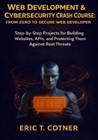 Web Development & Cybersecurity Crash Course: From Zero to Secure Web Developer: Step-by-Step Projects for Building Websites, APIs, and Protecting Them Against Real Threats B0GG6M3KD8 Book Cover