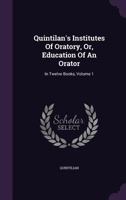Quintilian's Institutes of Oratory: Or, Education of an Orator. in Twelve Books; Volume 1 1016273428 Book Cover