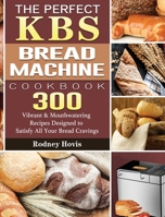 The Perfect KBS Bread Machine Cookbook: 300 Vibrant & Mouthwatering Recipes Designed to Satisfy All Your Bread Cravings 1801661634 Book Cover
