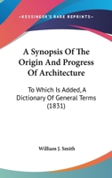 A Synopsis Of The Origin And Progress Of Architecture: To Which Is Added, A Dictionary Of General Terms 116455266X Book Cover