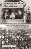 Disarming the Allies of Imperialism: The State, Agitation, and Manipulation during China's Nationalist Revolution, 1922-1929 1885445318 Book Cover