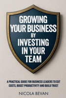 Growing Your Business By Investing In Your Team: A Practical Guide for Business Leaders To Cut Costs, Boost Productivity and Build Trust 1919303200 Book Cover