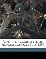 Report of committee on normal schools July 1899 1176883127 Book Cover