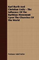 Karl Barth And Christian Unity The Influence Of The Barthian Movement Upon The Churches Of The World - Primary Source Edition 1017744629 Book Cover