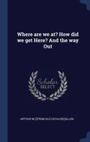 Where Are We At? How Did We Get Here? and the Way Out: An Outline of the Rise and Progress of American Moral and Enlightened Civilization (Classic Reprint) 5518734980 Book Cover