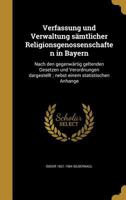 Verfassung und Verwaltung s�mtlicher Religionsgenossenschaften in Bayern: Nach den gegenw�rtig geltenden Gesetzen und Verordnungen dargestellt; nebst einem statistischen Anhange 1360040269 Book Cover