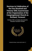 Services in Celebration of the One Hundred and Twenty-fifth Anniversary of the Organization of the Congregational Church in Rutland, Vermont: October ... Seventeenth, Nineteen Hundred Thirteen 137442708X Book Cover