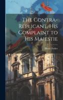 The Contra-replicant, his Complaint to His Maiestie 1021929581 Book Cover