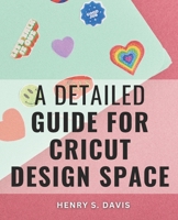 A Detailed Guide For Cricut Design Space: Crafting Stunning DIY Projects with Step-by-Step Guidance B0CKD8WNKQ Book Cover