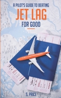 A Pilot's Guide To Beating Jet Lag For Good: A Commercial Airline Pilot Gives Tips -- the Only Book You'll Need to Feel Fully Refreshed When You Travel 1073095525 Book Cover