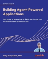 Building Agent-Powered Applications: Your guide to generative AI, RAG, fine-tuning, and orchestration for production use 1807605175 Book Cover