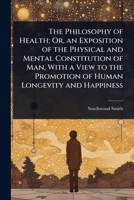 The Philosophy of Health; Or, an Exposition of the Physical and Mental Constitution of Man, With a View to the Promotion of Human Longevity and Happiness 1023701243 Book Cover