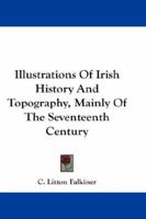 Illustrations of Irish History and Topography: Mainly of the Seventeenth Century 1163300993 Book Cover