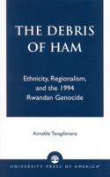 The Debris of Ham: Ethnicity, Regionalism, and the 1994 Rwandan Genocide 0761825851 Book Cover