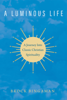 A Luminous Life: A Journey Into Classic Christian Spirituality 1498279295 Book Cover