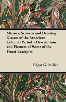 Mirrors, Sconces and Dressing Glasses of the American Colonial Period - Descriptions and Pictures of Some of the Finest Examples 1447443748 Book Cover