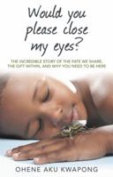 Would you Please Close my Eyes?: The Incredible Story of the Fate we Share, the Gift within, and Why you Need to be Here 1490823689 Book Cover