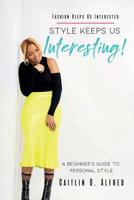 Fashion Keeps Us Interested, Style Keeps Us INTERESTING!: A Beginner's Guide to Personal Style 0578513072 Book Cover