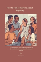 How to Talk to Anyone About Anything: A Comprehensive Guide to Mastering the Art of Communication for Personal and Professional Success. ... for Personal & Professional Success) B0CQ67LC54 Book Cover