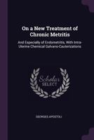 On a New Treatment of Chronic Metritis: And Especially of Endometritis, with Intra-Uterine Chemical Galvano-Cauterizations 1013883756 Book Cover