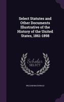 Select Statutes and Other Documents Illustrative of the History of the United States, 1861-1898; With Notes 0548641641 Book Cover