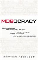 Mobocracy: How the Media's Obsession with Polling Twists the News, Alters Elections, and Undermines Democracy 0761535829 Book Cover