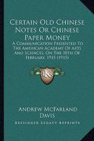 Certain Old Chinese Notes, or Chinese Paper Money: A Communication Presented to the American Academy of Arts and Sciences, at 28 Newbury Street, Boston, on the 10th of February, 1915 1014855152 Book Cover