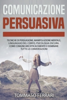 Comunicazione Persuasiva: Tecniche di Persuasione, Manipolazione Mentale, Linguaggio del Corpo, Psicologia Oscura, Intelligenza Emotiva. Come ... tutte le Conversazioni B0BGW2YXRS Book Cover