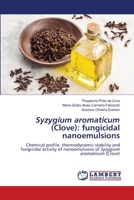 Syzygium aromaticum (clove): fungicidal nanoemulsions: Chemical profile,thermodynamic stability and fungicidal activity of nanoemulsions of Syzygium aromaticum 6204060740 Book Cover