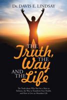 The Truth, the Way and the Life: The Truth about Why You Are a Slave to Sickness, the Way to Transform Your Health, and How to Live an Abundant Life 1512746983 Book Cover