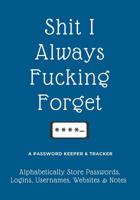 Shit I Always Fucking Forget: A Password Keeper & Tracker - Alphabetically Store Passwords, Logins, Usernames, Websites & Notes - Large Print 108089618X Book Cover