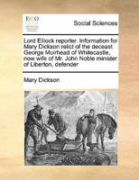 Lord Elliock reporter. Information for Mary Dickson relict of the deceast George Muirhead of Whitecastle, now wife of Mr. John Noble minister of Liberton, defender 1171442181 Book Cover